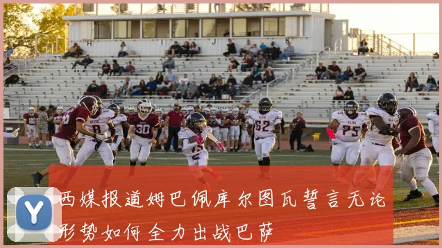 西媒报道姆巴佩库尔图瓦誓言无论形势如何全力出战巴萨
