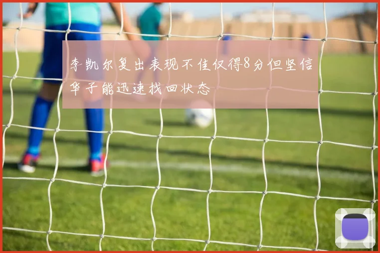 李凯尔复出表现不佳仅得8分但坚信华子能迅速找回状态