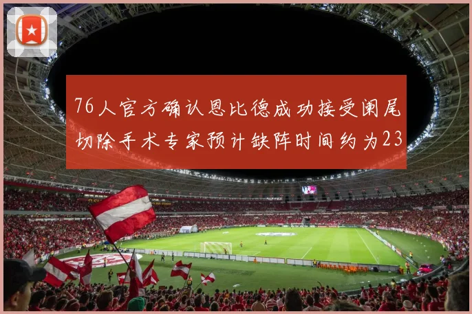 76人官方确认恩比德成功接受阑尾切除手术专家预计缺阵时间约为23天
