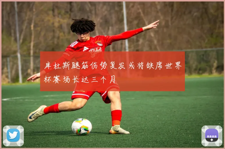 库杜斯腿筋伤势复发或将缺席世界杯赛场长达三个月