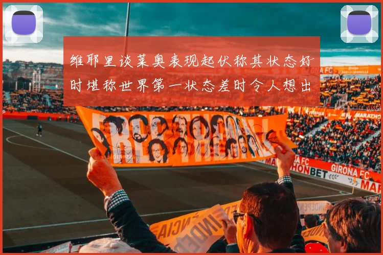 维耶里谈莱奥表现起伏称其状态好时堪称世界第一状态差时令人想出售