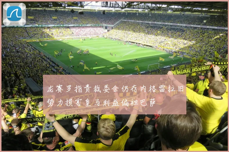 龙赛罗指责裁委会仍存内格雷拉旧势力损害皇马利益偏袒巴萨