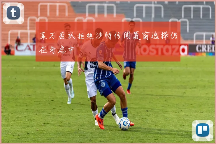 莱万否认拒绝沙特传闻夏窗选择仍在考虑中