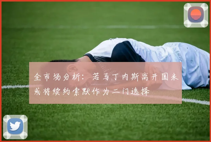 全市场分析：若马丁内斯离开国米或将续约索默作为二门选择