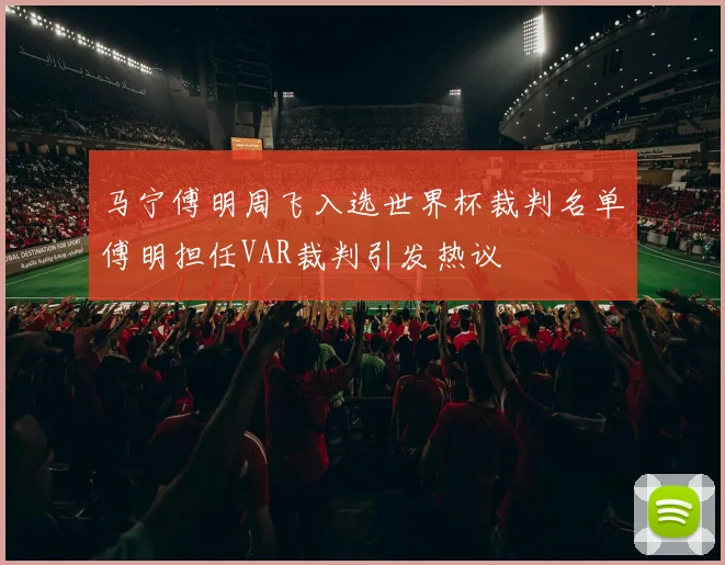 马宁傅明周飞入选世界杯裁判名单傅明担任VAR裁判引发热议