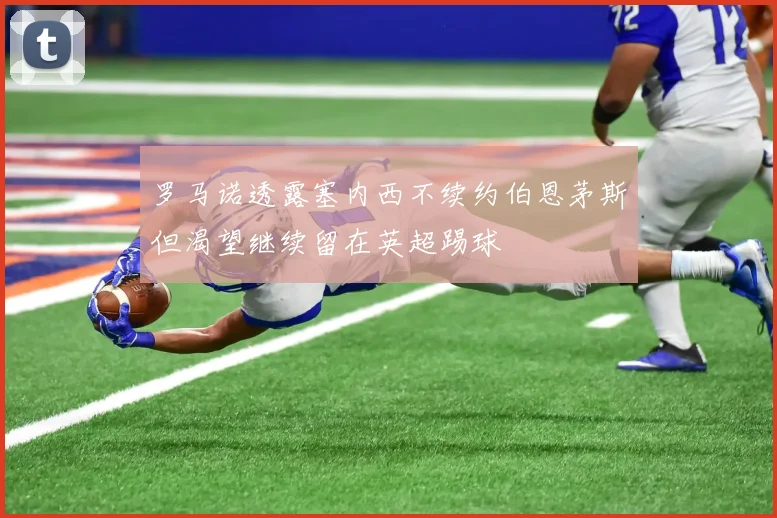 罗马诺透露塞内西不续约伯恩茅斯但渴望继续留在英超踢球