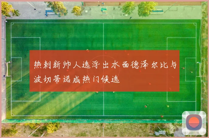 热刺新帅人选浮出水面德泽尔比与波切蒂诺成热门候选