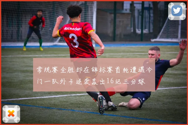 常规赛全胜却在锦标赛首轮遭遇冷门一队外卡逆袭轰出16记三分球