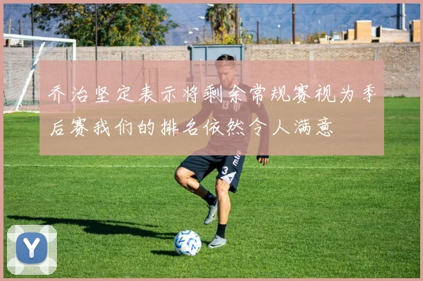 乔治坚定表示将剩余常规赛视为季后赛我们的排名依然令人满意