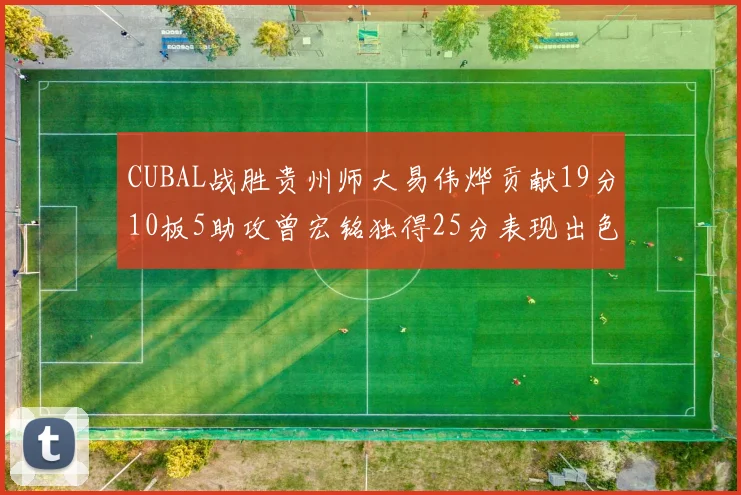 CUBAL战胜贵州师大易伟烨贡献19分10板5助攻曾宏铭独得25分表现出色