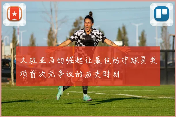 文班亚马的崛起让最佳防守球员奖项首次无争议的历史时刻