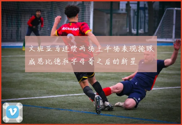 文班亚马连续两场上半场表现抢眼成恩比德和字母哥之后的新星