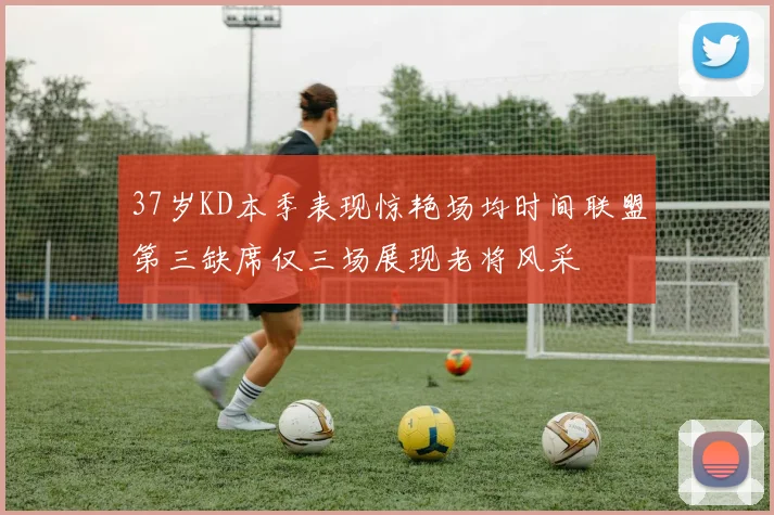 37岁KD本季表现惊艳场均时间联盟第三缺席仅三场展现老将风采