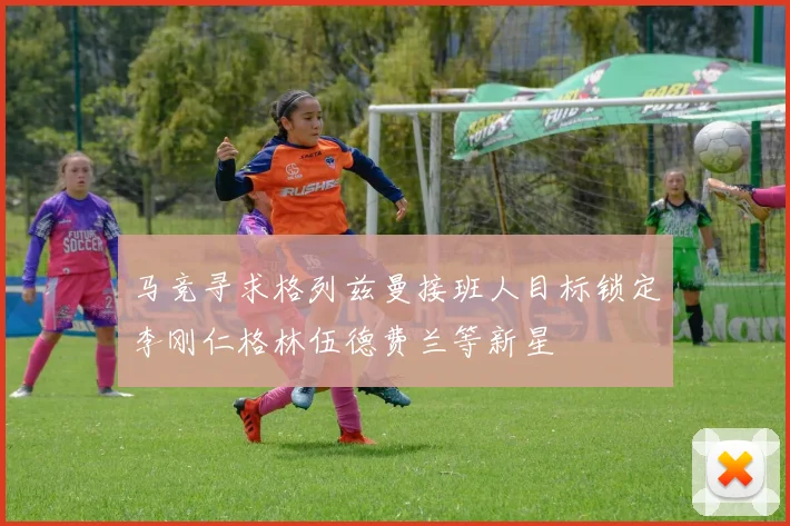 马竞寻求格列兹曼接班人目标锁定李刚仁格林伍德费兰等新星