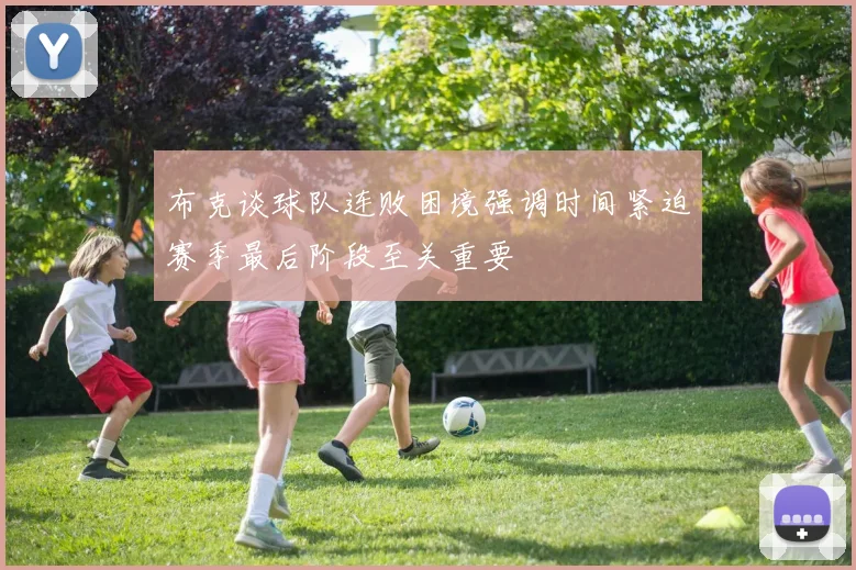 布克谈球队连败困境强调时间紧迫赛季最后阶段至关重要