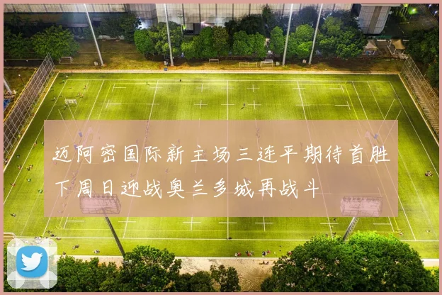 迈阿密国际新主场三连平期待首胜下周日迎战奥兰多城再战斗