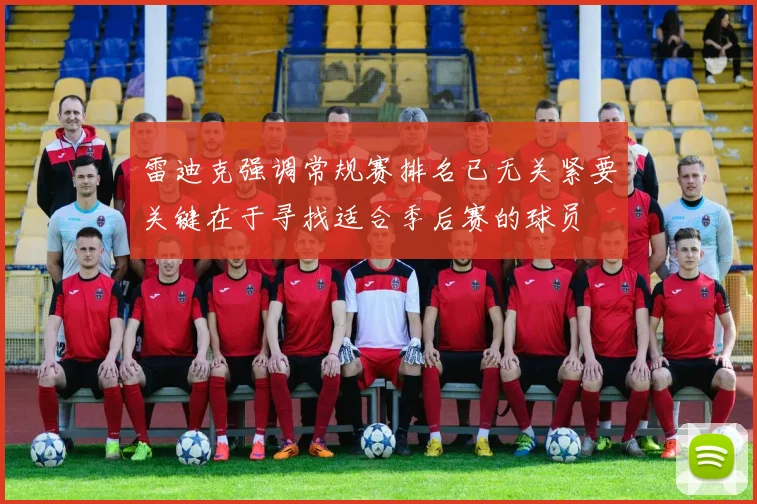 雷迪克强调常规赛排名已无关紧要关键在于寻找适合季后赛的球员