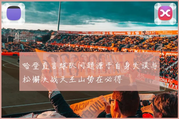 哈登直言球队问题源于自身失误与松懈决战天王山势在必得