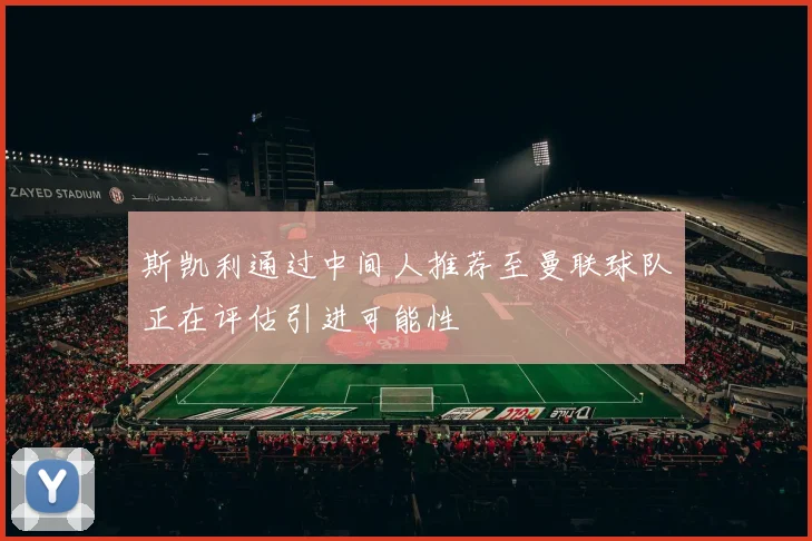 斯凯利通过中间人推荐至曼联球队正在评估引进可能性