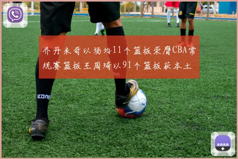 乔丹米奇以场均11个篮板荣膺CBA常规赛篮板王周琦以91个篮板获本土篮板王称号