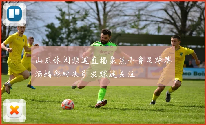 山东休闲频道直播聚焦齐鲁足球赛场精彩对决引发球迷关注