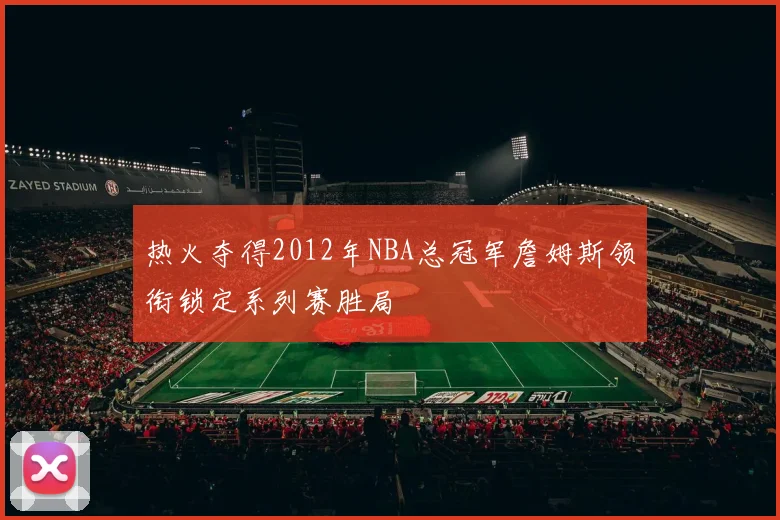 热火夺得2012年NBA总冠军詹姆斯领衔锁定系列赛胜局