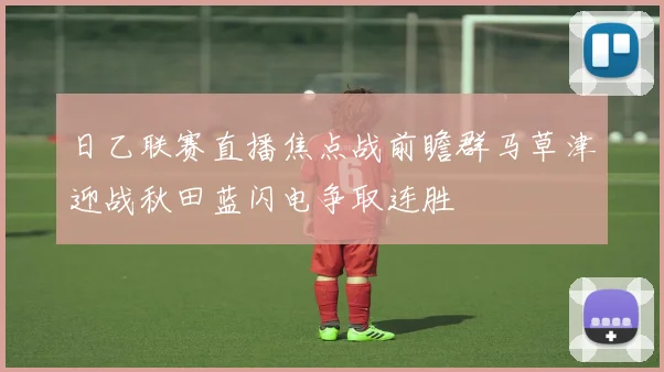 日乙联赛直播焦点战前瞻群马草津迎战秋田蓝闪电争取连胜