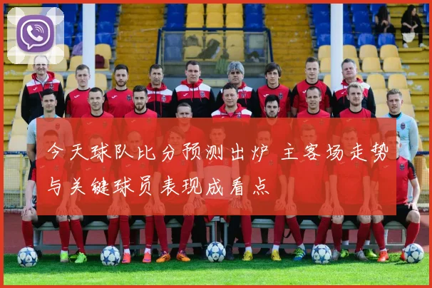今天球队比分预测出炉 主客场走势与关键球员表现成看点