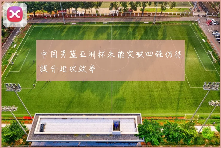 中国男篮亚洲杯未能突破四强仍待提升进攻效率