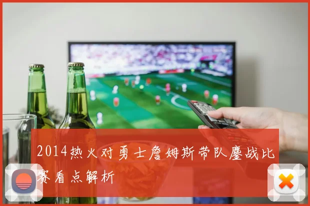 2014热火对勇士詹姆斯带队鏖战比赛看点解析