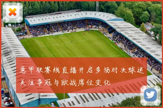意甲联赛线直播开启多场对决球迷关注争冠与欧战席位变化