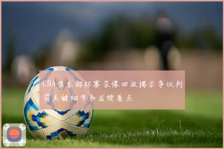 CBA俱乐部杯赛录像回放揭示争议判罚关键细节和后续看点