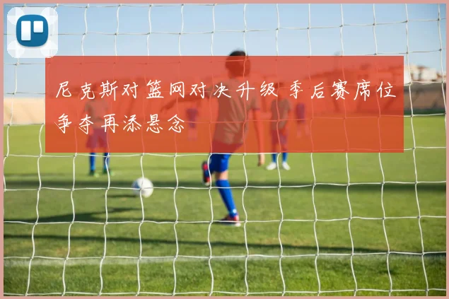 尼克斯对篮网对决升级 季后赛席位争夺再添悬念