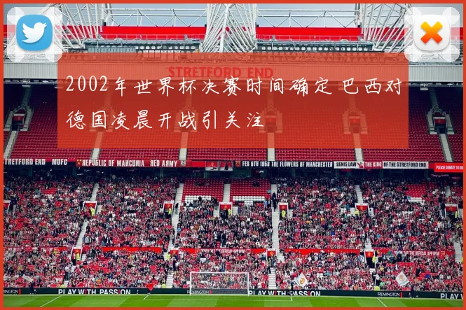 2002年世界杯决赛时间确定 巴西对德国凌晨开战引关注