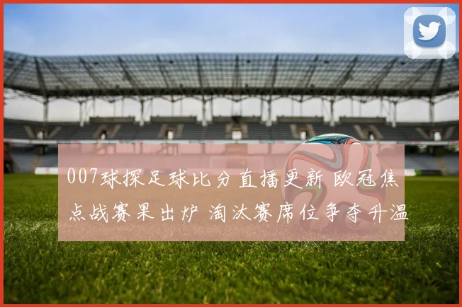 007球探足球比分直播更新 欧冠焦点战赛果出炉 淘汰赛席位争夺升温