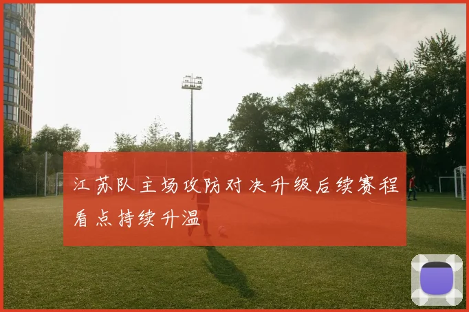 江苏队主场攻防对决升级后续赛程看点持续升温