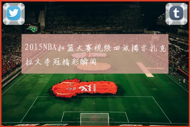 2015NBA扣篮大赛视频回放揭示扎克拉文夺冠精彩瞬间