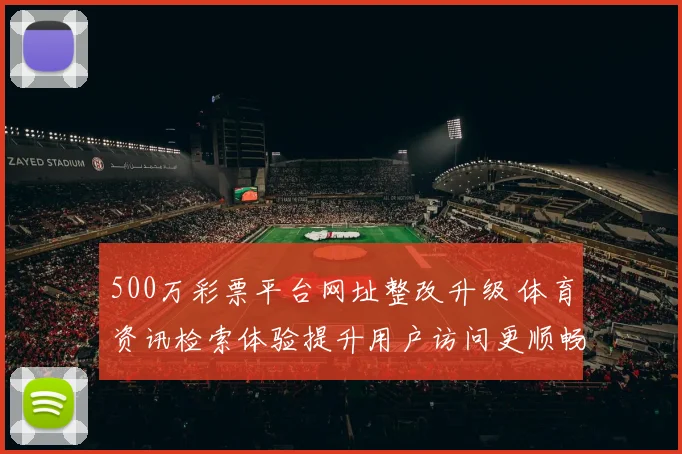 500万彩票平台网址整改升级 体育资讯检索体验提升用户访问更顺畅