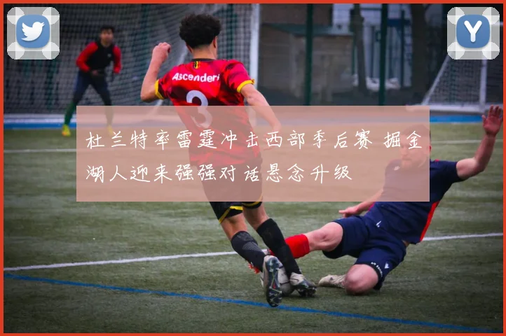杜兰特率雷霆冲击西部季后赛 掘金湖人迎来强强对话悬念升级