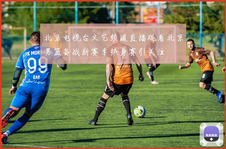 北京电视台文艺频道直播观看北京男篮备战新赛季热身赛引关注