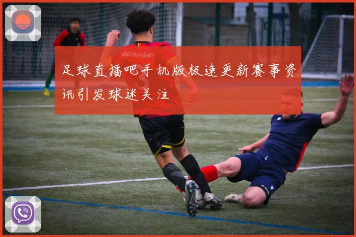 足球直播吧手机版极速更新赛事资讯引发球迷关注